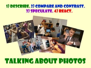 1) Describe. 2) Compare and contrast. 3) Speculate.4) React. Talking about photos 