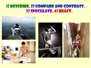 1) Describe. 2) Compare and contrast. 3) Speculate.4) React.<br />Now talk about some of the following photos.<br />