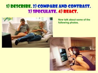 1) Describe. 2) Compare and contrast. 
3) Speculate. 4) React. 
Now talk about some of the 
following photos. 
 