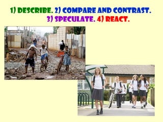 1) Describe. 2) Compare and contrast. 
3) Speculate. 4) React. 
 