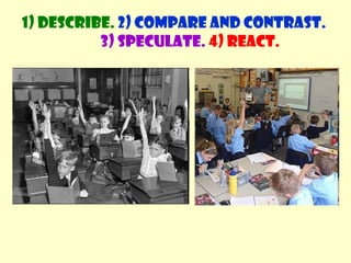 1) Describe. 2) Compare and contrast. 
3) Speculate. 4) React. 
 