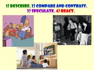 1) Describe. 2) Compare and contrast. 
3) Speculate. 4) React. 
 