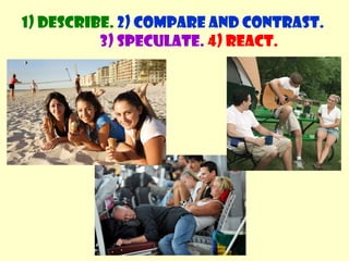 1) Describe. 2) Compare and contrast. 
3) Speculate. 4) React. 
 