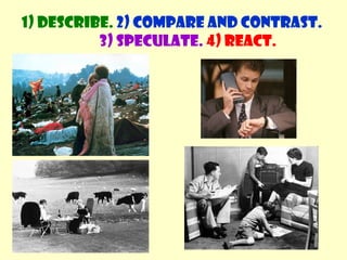 1) Describe. 2) Compare and contrast. 
3) Speculate. 4) React. 
 