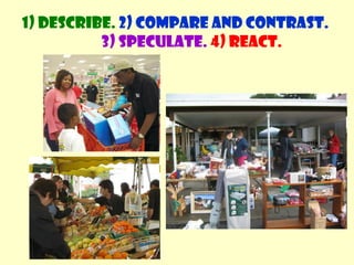 1) Describe. 2) Compare and contrast. 
3) Speculate. 4) React. 
 