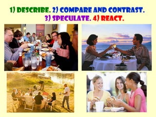 1) Describe. 2) Compare and contrast. 
3) Speculate. 4) React. 
 