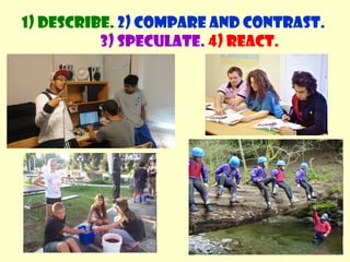 1) Describe. 2) Compare and contrast. 
3) Speculate. 4) React. 
 