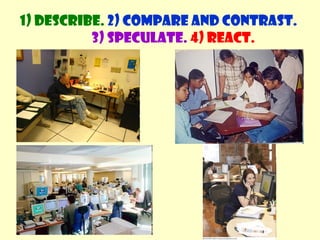 1) Describe. 2) Compare and contrast. 
3) Speculate. 4) React. 
 