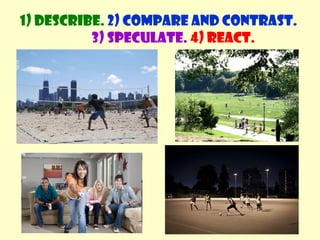 1) Describe. 2) Compare and contrast. 
3) Speculate. 4) React. 
 