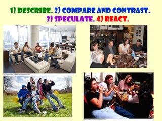 1) Describe. 2) Compare and contrast. 
3) Speculate. 4) React. 
 