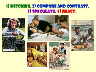 1) Describe. 2) Compare and contrast. 
3) Speculate. 4) React. 
 