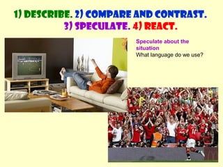 1) Describe. 2) Compare and contrast. 
3) Speculate. 4) React. 
Speculate about the 
situation 
What language do we use? 
 