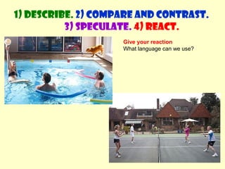1) Describe. 2) Compare and contrast. 
3) Speculate. 4) React. 
Give your reaction 
What language can we use? 
 