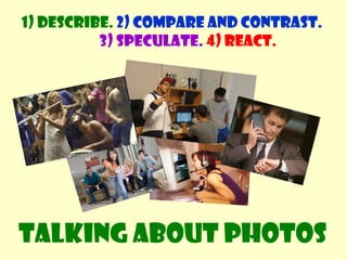 1) Describe. 2) Compare and contrast. 
3) Speculate. 4) React. 
Talking about photos 
 