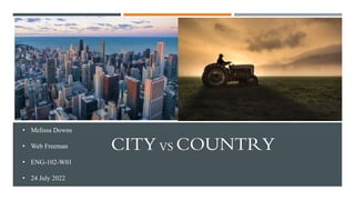 CITY VS COUNTRY
• Melissa Downs
• Web Freeman
• ENG-102-W01
• 24 July 2022
 