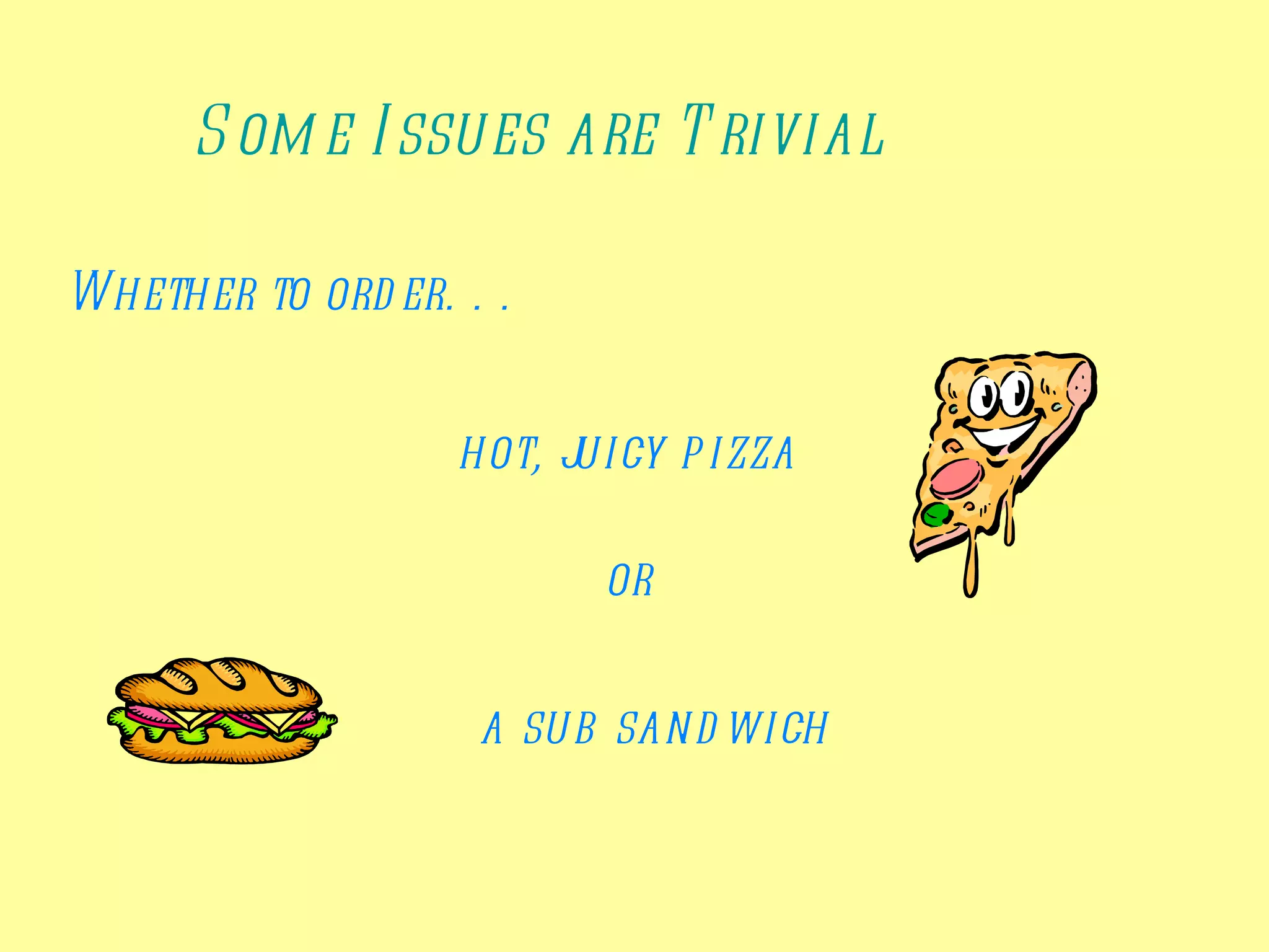 S om e I ssues are T rivial

Whether to ord er. . .


                   hot, juicy p izza

                          or


                    a sub sand wich
 