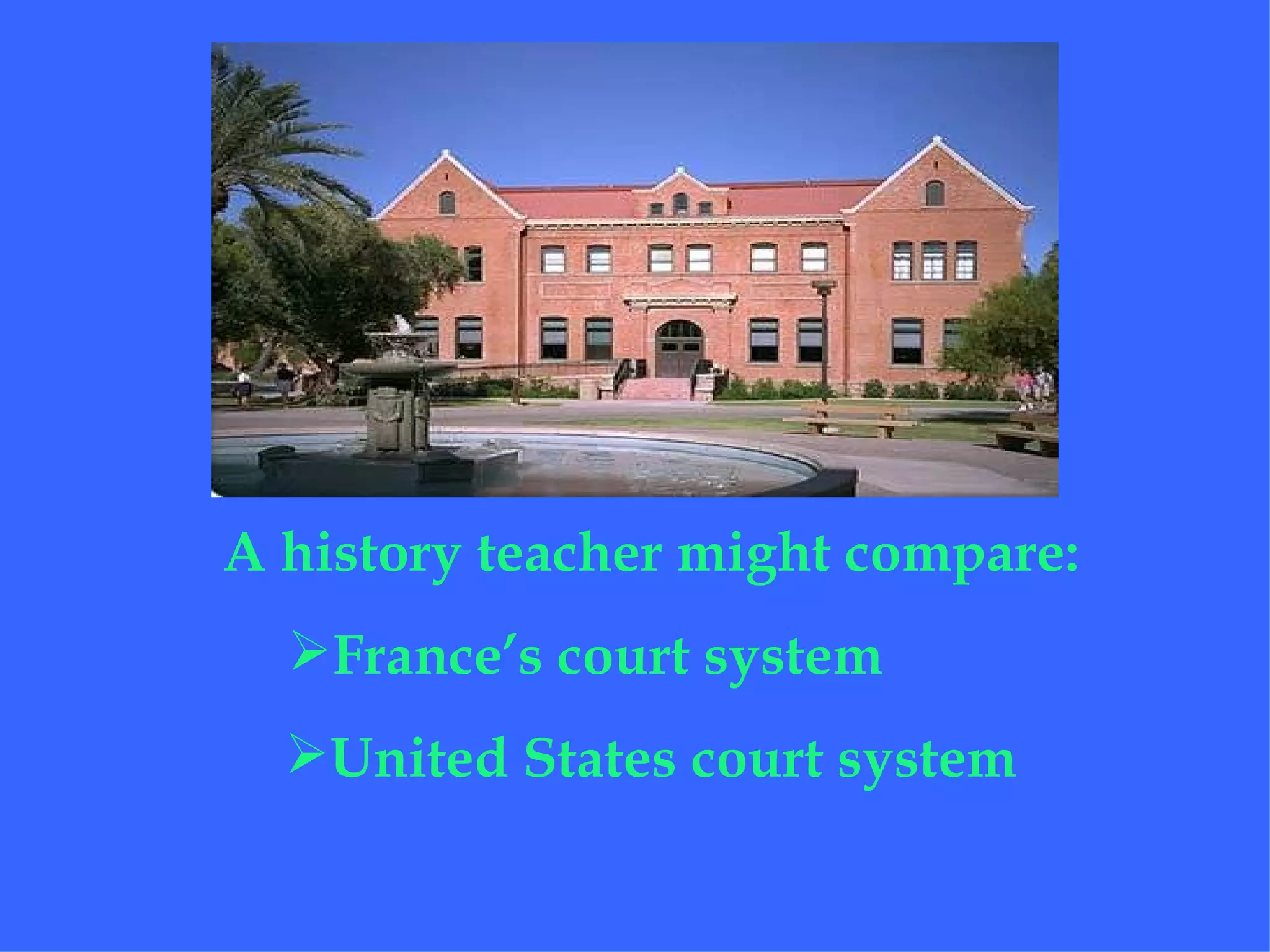 A history teacher might compare:
  France’s court system
  United States court system
 