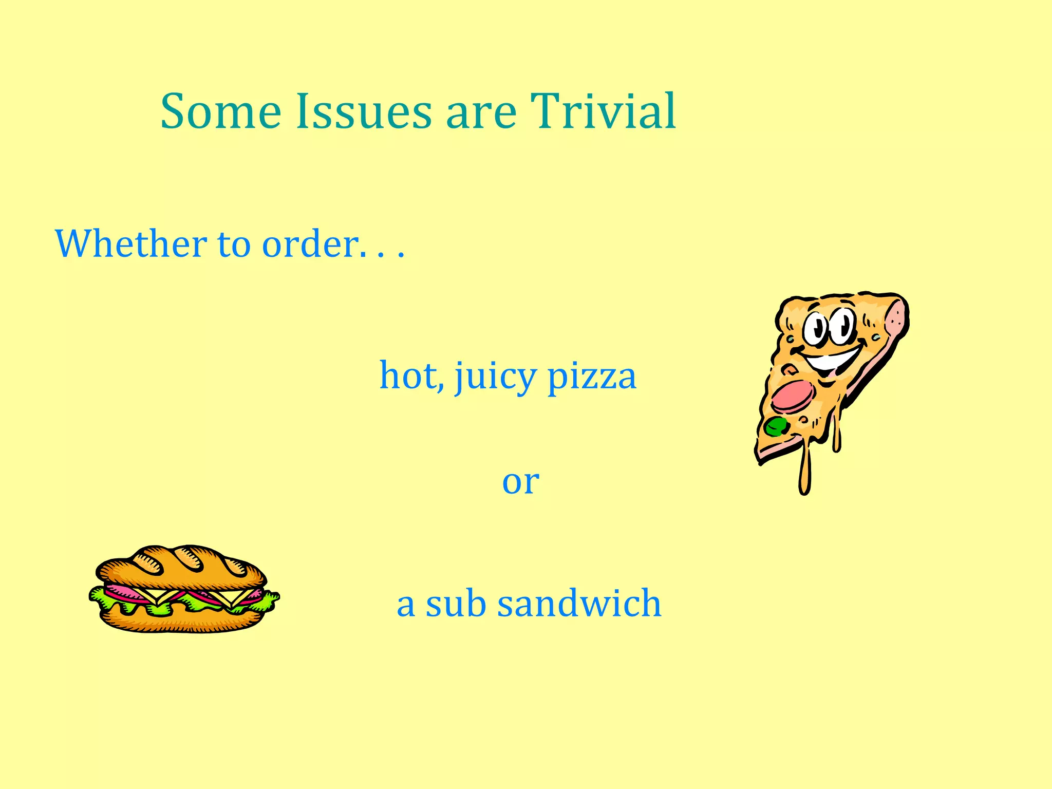 Some Issues are Trivial
Whether to order. . .
hot, juicy pizza
or
a sub sandwich
 