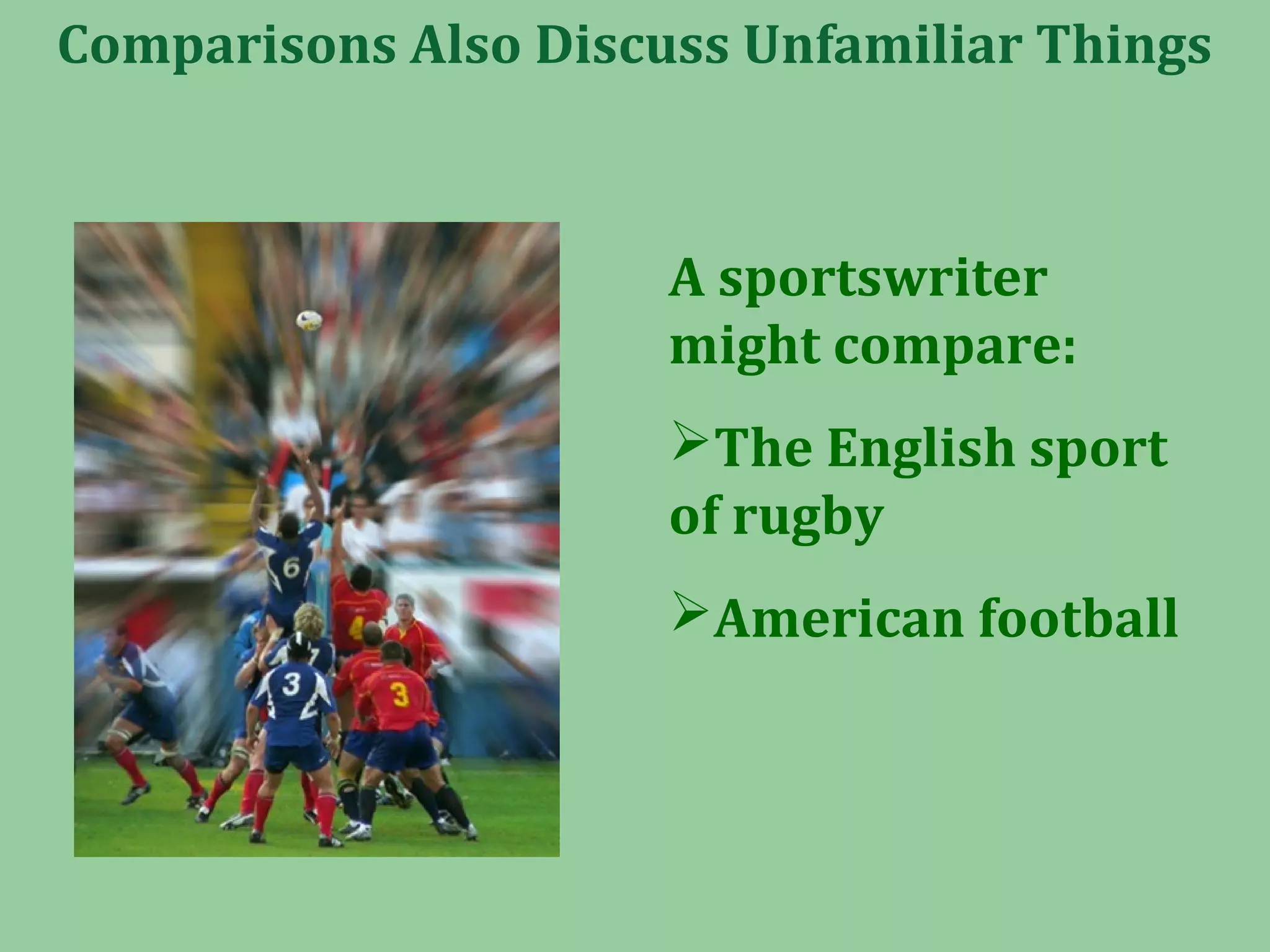 Comparisons Also Discuss Unfamiliar Things
A sportswriter
might compare:
The English sport
of rugby
American football
 