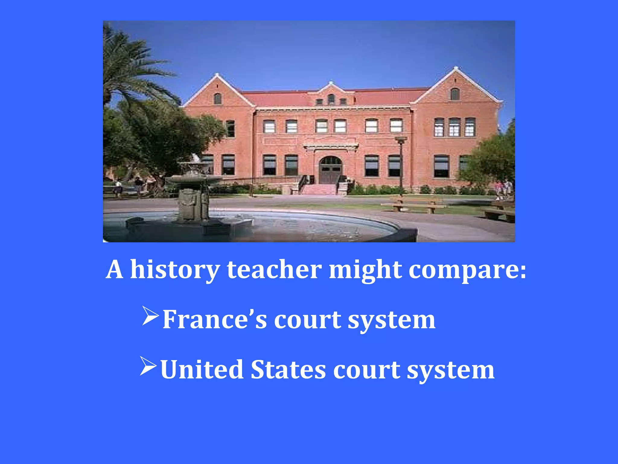 A history teacher might compare:
France’s court system
United States court system
 