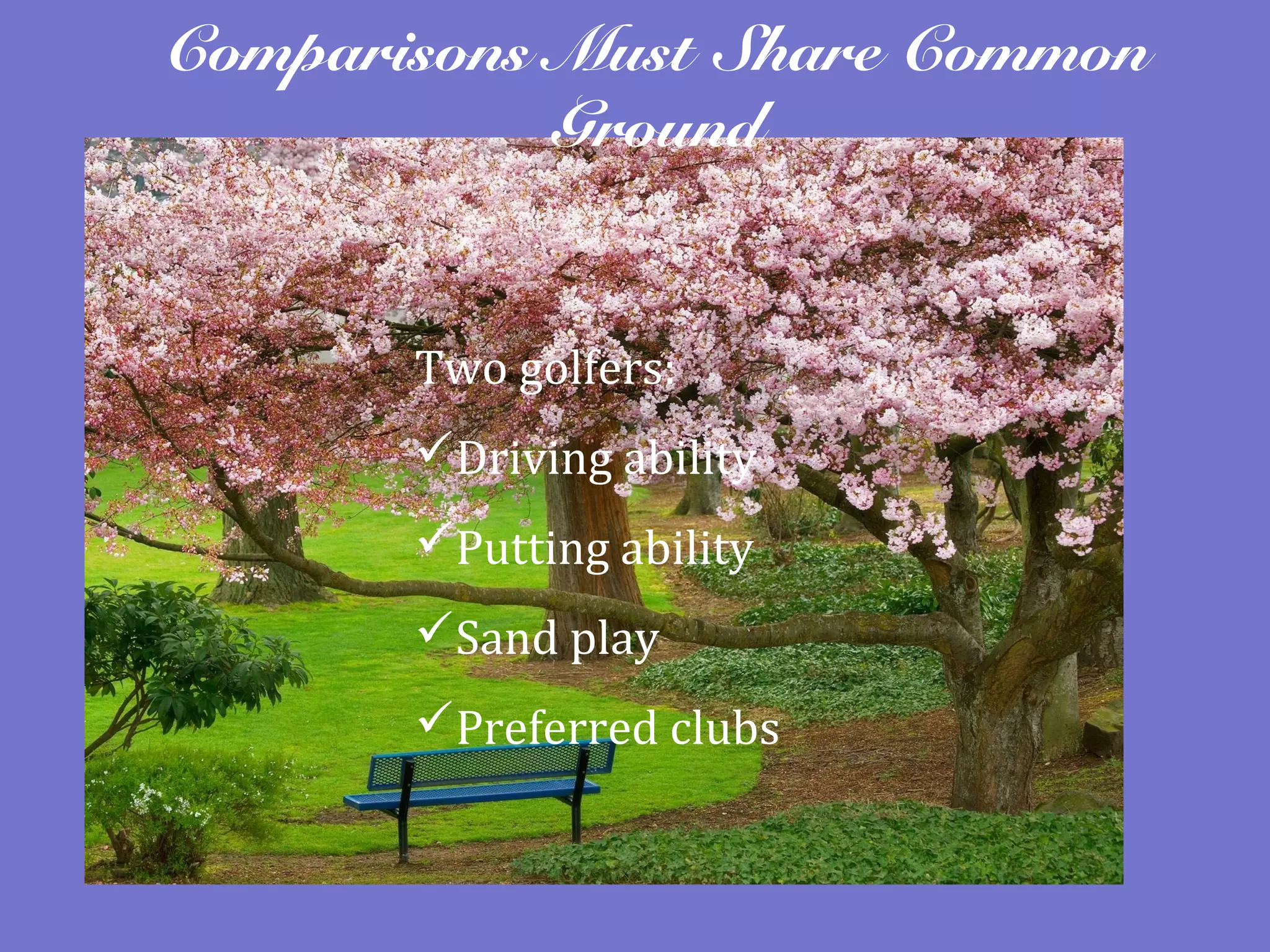 Comparisons Must Share Common
Ground
Two golfers:
Driving ability
Putting ability
Sand play
Preferred clubs
 