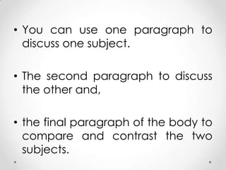 • You can use one paragraph to
discuss one subject.
• The second paragraph to discuss
the other and,

• the final paragraph of the body to
compare and contrast the two
subjects.

 