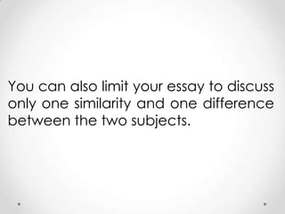 You can also limit your essay to discuss
only one similarity and one difference
between the two subjects.

 