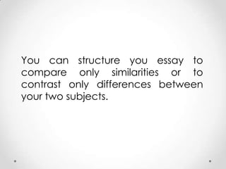 You can structure you essay to
compare only similarities or to
contrast only differences between
your two subjects.

 