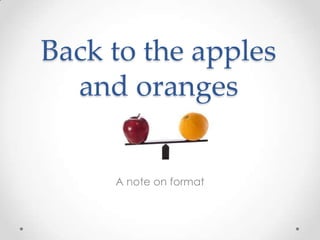Back to the apples
and oranges
A note on format

 