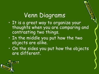 Venn Diagrams
• It is a great way to organize your
  thoughts when you are comparing and
  contrasting two things.
• In the middle you put how the two
  objects are alike.
• On the sides you put how the objects
  are different.
 