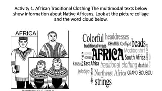 Activity 1. African Traditional Clothing The multimodal texts below
show information about Native Africans. Look at the picture collage
and the word cloud below.
 