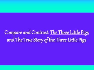 Compare and Contrast: The Three Little Pigs
and The True Story of the Three Little Pigs
 