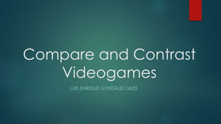 Compare and Contrast 
Videogames 
LUIS ENRIQUE GONZÁLEZ GILES 
 