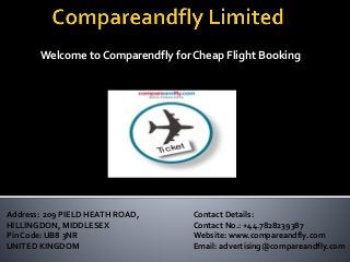 Address: 209 PIELD HEATH ROAD,
HILLINGDON, MIDDLESEX
Pin Code: UB8 3NR
UNITED KINGDOM
Contact Details:
Contact No.: +44.7828239387
Website: www.compareandfly.com
Email: advertising@compareandfly.com
Welcome to Comparendfly for Cheap Flight Booking
 