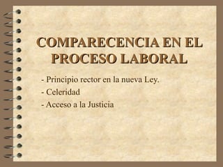 COMPARECENCIA EN EL
 PROCESO LABORAL
- Principio rector en la nueva Ley.
- Celeridad
- Acceso a la Justicia
 