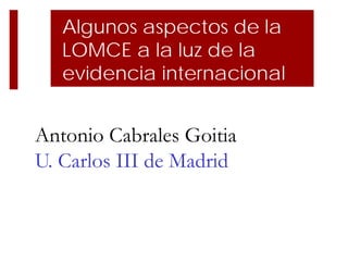 Algunos aspectos de la
LOMCE a la luz de la
evidencia internacional
Antonio Cabrales Goitia
U. Carlos III de Madrid
 