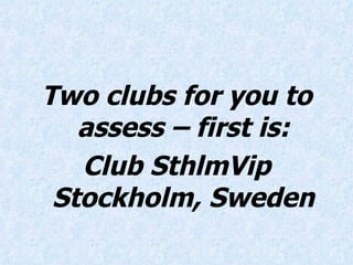 Two clubs for you to assess – first is: Club SthlmVip Stockholm, Sweden 