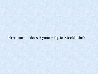 Errrmmm…does Ryanair fly to Stockholm? 