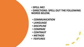 • SPELL ME!
• DIRECTIONS: SPELL OUT THE FOLLOWING
WORDS BELOW.
• COMMUNICATION
• LANGUAGE
• DISCIPLINE
• COMPARE
• CONTRAST
• METHOD
• FEATURES
 