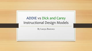 ADDIE vs Dick and Carey
Instructional Design Models
By Latoya Burrows
 