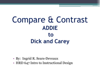 Compare & Contrast
ADDIE
to
Dick and Carey
• By: Ingrid R. Sears-Deveaux
• HRD 647 Intro to Instructional Design
 