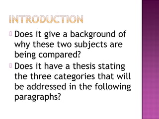  Does it give a background of
  why these two subjects are
  being compared?
 Does it have a thesis stating
  the three categories that will
  be addressed in the following
  paragraphs?
 