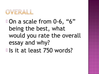  On a scale from 0-6, “6”
  being the best, what
  would you rate the overall
  essay and why?
 Is it at least 750 words?
 