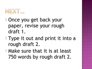  Once you get back your
  paper, revise your rough
  draft 1.
 Type it out and print it into a
  rough draft 2.
 Make sure that it is at least
  750 words by rough draft 2.
 