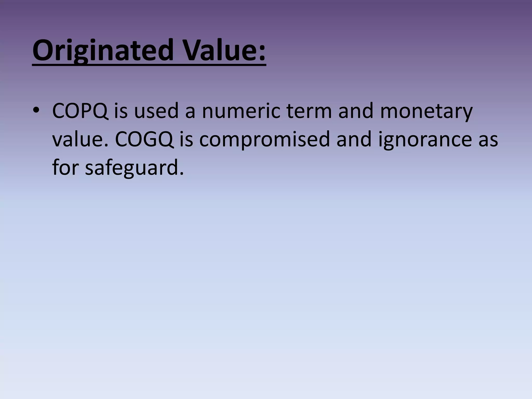Originated Value:
• COPQ is used a numeric term and monetary
value. COGQ is compromised and ignorance as
for safeguard.
 