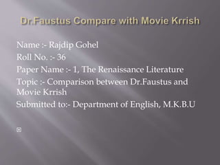 Name :- Rajdip Gohel
Roll No. :- 36
Paper Name :- 1, The Renaissance Literature
Topic :- Comparison between Dr.Faustus and
Movie Krrish
Submitted to:- Department of English, M.K.B.U

 