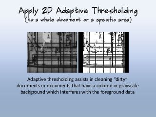 Apply 2D Adaptive Thresholding
(to a whole document or a specific area)
Adaptive thresholding assists in cleaning “dirty”
documents or documents that have a colored or grayscale
background which interferes with the foreground data
 