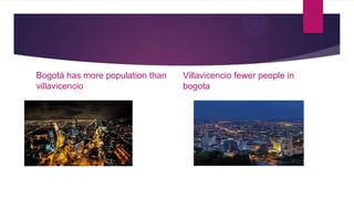 Bogotá has more population than   Villavicencio fewer people in
villavicencio                     bogota
 