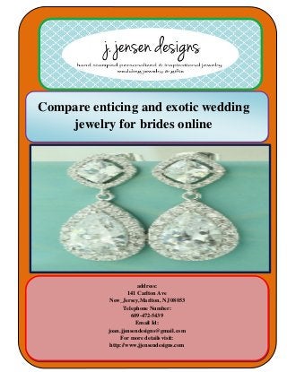Compare enticing and exotic wedding
jewelry for brides online
address:
141 Carlton Ave
New_Jersey,Marlton, NJ 08053
Telephone Number:
609-472-5439
Email Id:
joan.jjensendesigns@gmail.com
For more details visit:
http://www.jjensendesigns.com
 