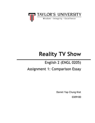Reality TV Show
         English 2 (ENGL 0205)
Assignment 1: Comparison Essay




                Daniel Yap Chung Kiat
                             0309100
 
